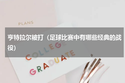 亨特拉尔被打（足球比赛中有哪些经典的战役）