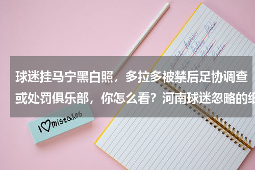 球迷挂马宁黑白照，多拉多被禁后足协调查或处罚俱乐部，你怎么看？河南球迷忽略的细节正是哈维尔的法宝，取得成功绝非是运气加成