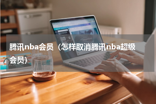 腾讯nba会员（怎样取消腾讯nba超级会员）