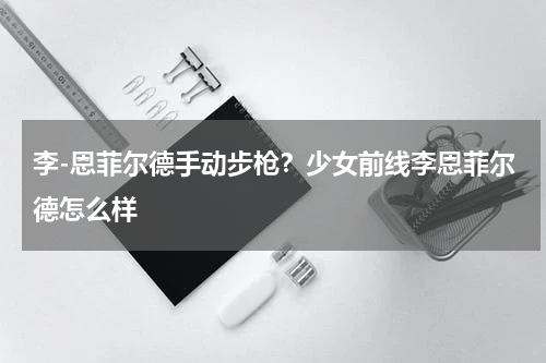 李-恩菲尔德手动步枪？少女前线李恩菲尔德怎么样