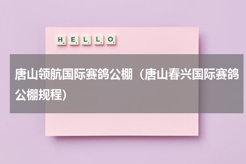 唐山领航国际赛鸽公棚（唐山春兴国际赛鸽公棚规程）