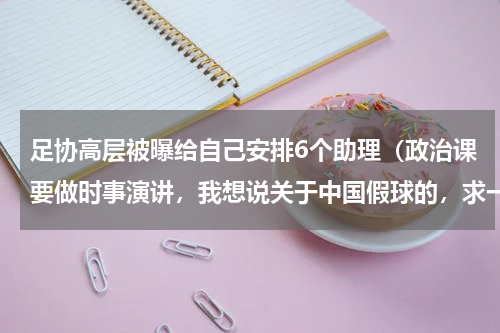 足协高层被曝给自己安排6个助理（政治课要做时事演讲，我想说关于中国假球的，求一份稿）