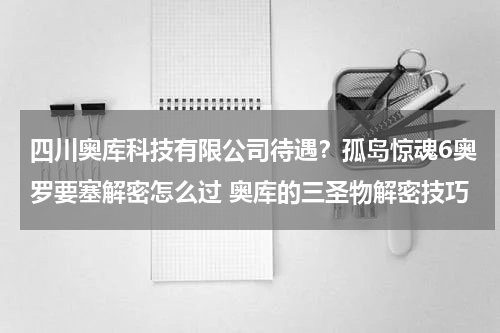 四川奥库科技有限公司待遇？孤岛惊魂6奥罗要塞解密怎么过 奥库的三圣物解密技巧