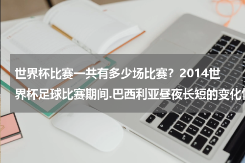 世界杯比赛一共有多少场比赛？2014世界杯足球比赛期间.巴西利亚昼夜长短的变化情况是