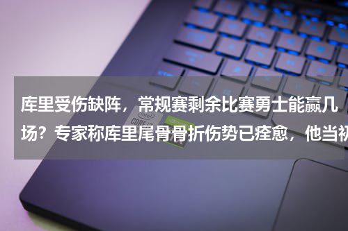 库里受伤缺阵，常规赛剩余比赛勇士能赢几场？专家称库里尾骨骨折伤势已痊愈，他当初是因何受伤的