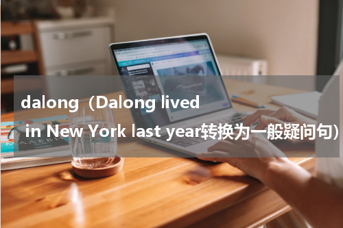 dalong（Dalong lived in New York last year转换为一般疑问句）