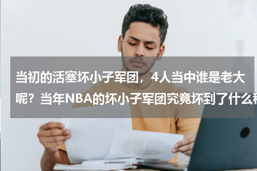 当初的活塞坏小子军团，4人当中谁是老大呢？当年NBA的坏小子军团究竟坏到了什么程度