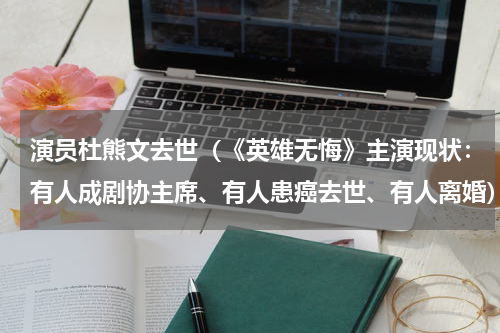 演员杜熊文去世（《英雄无悔》主演现状：有人成剧协主席、有人患癌去世、有人离婚）