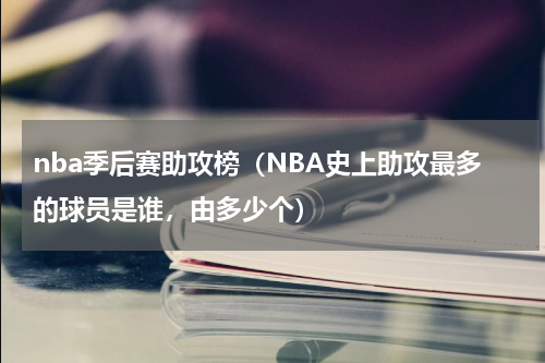 nba季后赛助攻榜（NBA史上助攻最多的球员是谁，由多少个）