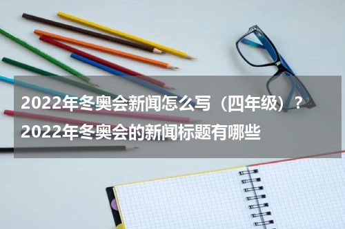 2022年冬奥会新闻怎么写（四年级）？2022年冬奥会的新闻标题有哪些