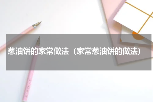 葱油饼的家常做法（家常葱油饼的做法）