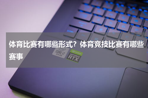 体育比赛有哪些形式？体育竞技比赛有哪些赛事