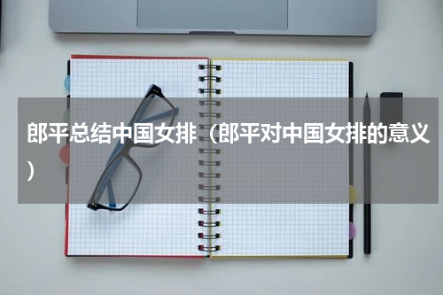 郎平总结中国女排（郎平对中国女排的意义）