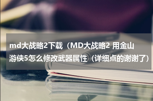 md大战略2下载（MD大战略2 用金山游侠5怎么修改武器属性（详细点的谢谢了））