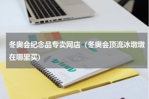 冬奥会纪念品专卖网店（冬奥会顶流冰墩墩在哪里买）