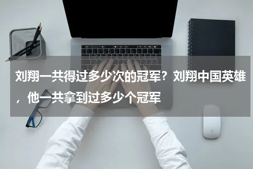 刘翔一共得过多少次的冠军？刘翔中国英雄，他一共拿到过多少个冠军