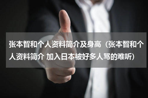 张本智和个人资料简介及身高（张本智和个人资料简介 加入日本被好多人骂的难听）