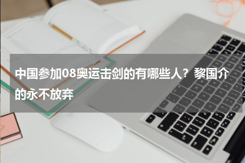 中国参加08奥运击剑的有哪些人？黎国介的永不放弃
