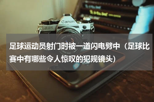 足球运动员射门时被一道闪电劈中（足球比赛中有哪些令人惊叹的犯规镜头）