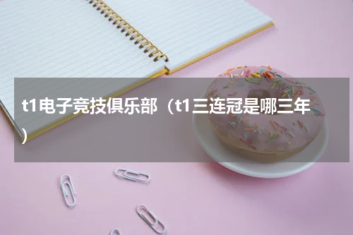 t1电子竞技俱乐部（t1三连冠是哪三年）