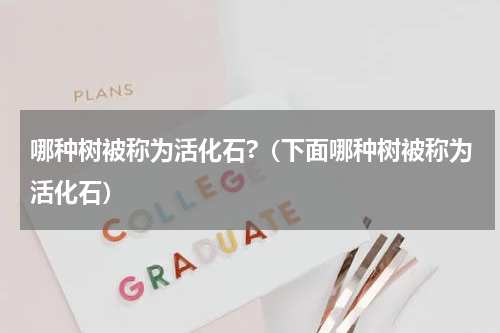 哪种树被称为活化石?（下面哪种树被称为活化石）