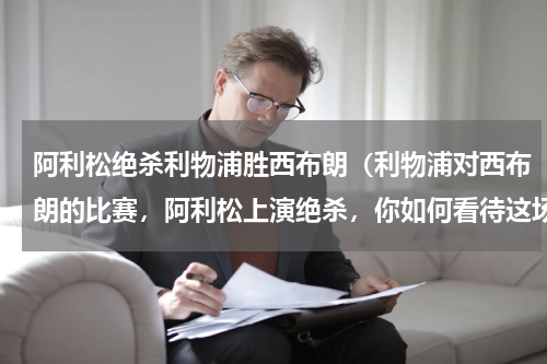 阿利松绝杀利物浦胜西布朗（利物浦对西布朗的比赛，阿利松上演绝杀，你如何看待这场比赛）