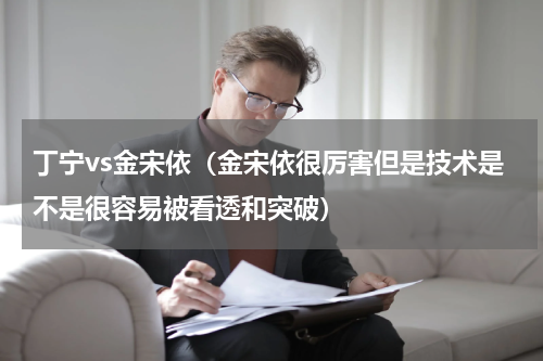 丁宁vs金宋依（金宋依很厉害但是技术是不是很容易被看透和突破）