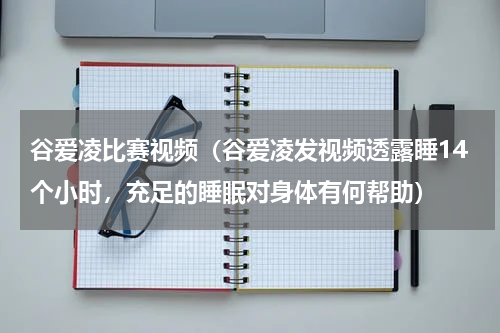 谷爱凌比赛视频（谷爱凌发视频透露睡14个小时，充足的睡眠对身体有何帮助）