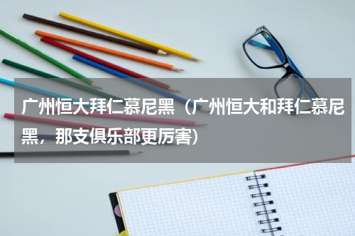 广州恒大拜仁慕尼黑（广州恒大和拜仁慕尼黑，那支俱乐部更厉害）