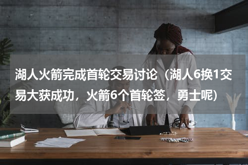 湖人火箭完成首轮交易讨论（湖人6换1交易大获成功，火箭6个首轮签，勇士呢）