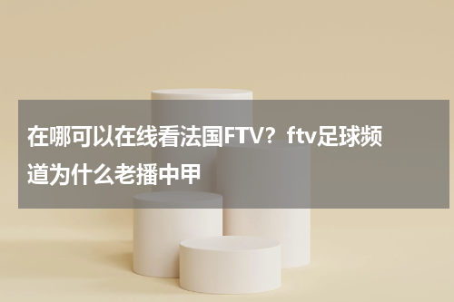 在哪可以在线看法国FTV？ftv足球频道为什么老播中甲
