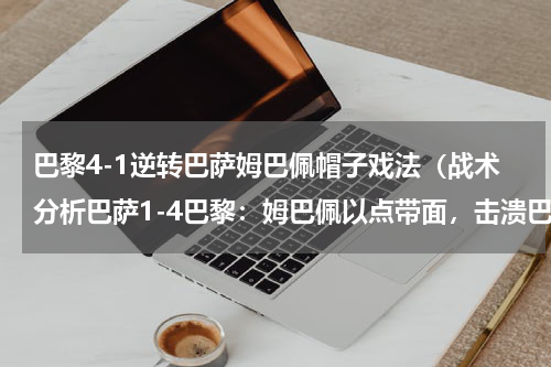 巴黎4-1逆转巴萨姆巴佩帽子戏法（战术分析巴萨1-4巴黎：姆巴佩以点带面，击溃巴萨孱弱后场）