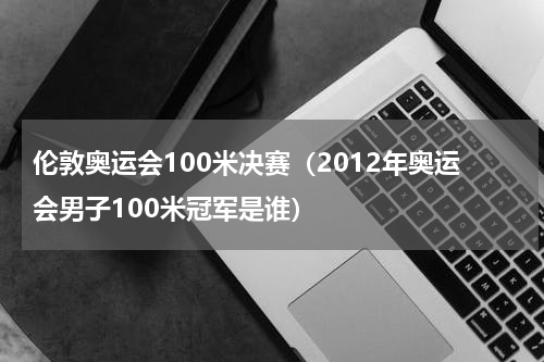 伦敦奥运会100米决赛（2012年奥运会男子100米冠军是谁）