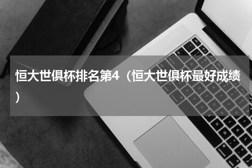 恒大世俱杯排名第4（恒大世俱杯最好成绩）