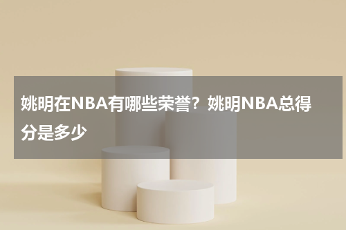 姚明在NBA有哪些荣誉？姚明NBA总得分是多少