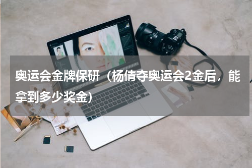 奥运会金牌保研（杨倩夺奥运会2金后，能拿到多少奖金）