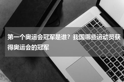第一个奥运会冠军是谁？我国哪些运动员获得奥运会的冠军