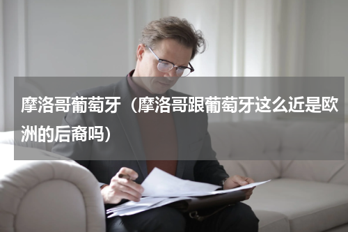 摩洛哥葡萄牙（摩洛哥跟葡萄牙这么近是欧洲的后裔吗）