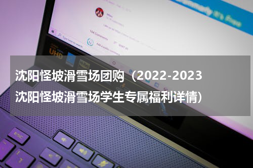 沈阳怪坡滑雪场团购（2022-2023沈阳怪坡滑雪场学生专属福利详情）