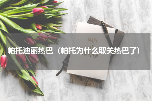帕托迪丽热巴（帕托为什么取关热巴了）