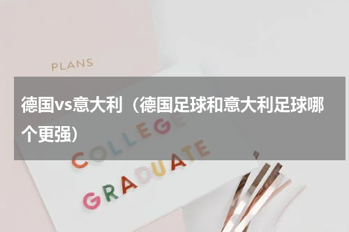 德国vs意大利（德国足球和意大利足球哪个更强）