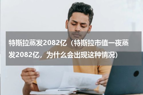 特斯拉蒸发2082亿（特斯拉市值一夜蒸发2082亿，为什么会出现这种情况）