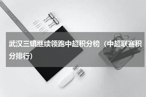 武汉三镇继续领跑中超积分榜（中超联赛积分排行）
