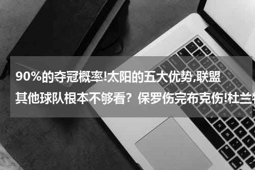 90%的夺冠概率!太阳的五大优势,联盟其他球队根本不够看？保罗伤完布克伤!杜兰特也悬!太阳还怎么打