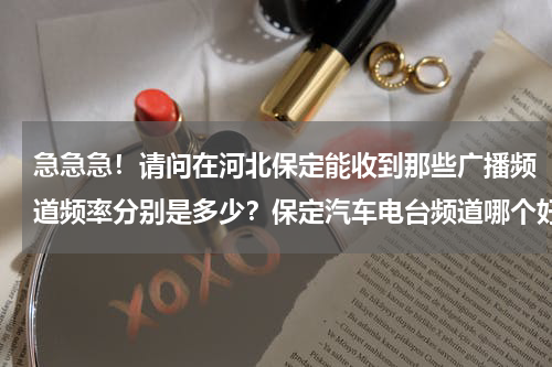 急急急！请问在河北保定能收到那些广播频道频率分别是多少？保定汽车电台频道哪个好
