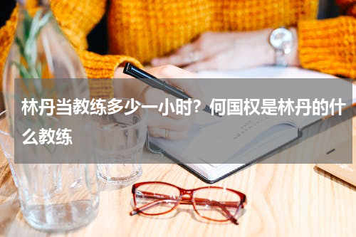 林丹当教练多少一小时？何国权是林丹的什么教练