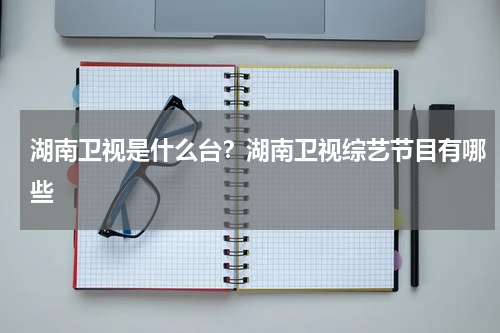 湖南卫视是什么台？湖南卫视综艺节目有哪些