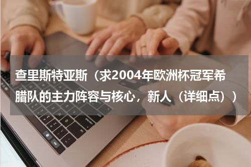 查里斯特亚斯（求2004年欧洲杯冠军希腊队的主力阵容与核心，新人（详细点））