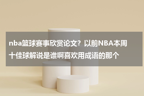 nba篮球赛事欣赏论文？以前NBA本周十佳球解说是谁啊喜欢用成语的那个