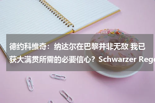 德约科维奇：纳达尔在巴黎并非无敌 我已获大满贯所需的必要信心？Schwarzer Regen是什么意思